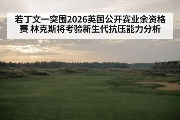 若丁文一突围2026英国公开赛业余资格赛 林克斯将考验新生代抗压能力分析