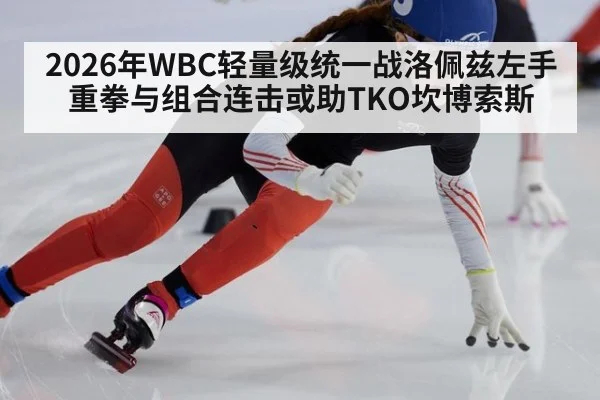 2026年WBC轻量级统一战洛佩兹左手重拳与组合连击或助TKO坎博索斯