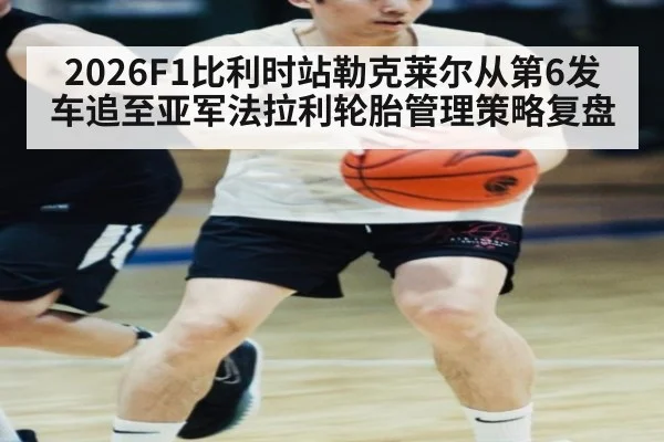 2026F1比利时站勒克莱尔从第6发车追至亚军法拉利轮胎管理策略复盘