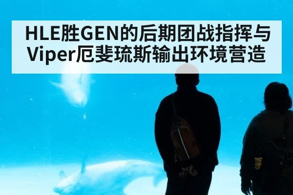 HLE胜GEN的后期团战指挥与Viper厄斐琉斯输出环境营造