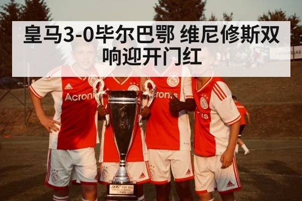 皇马3-0毕尔巴鄂 维尼修斯双响迎开门红
