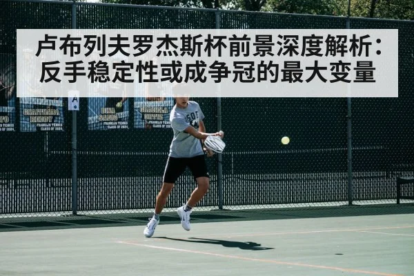 卢布列夫罗杰斯杯前景深度解析：反手稳定性或成争冠的最大变量